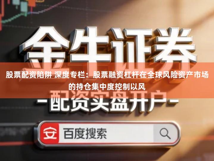 股票配资陷阱 深度专栏：股票融资杠杆在全球风险资产市场的持仓集中度控制以风