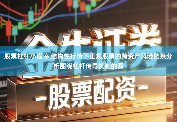 股票杠杆小程序 结构性行情下正规股票的跨资产风险链条分析围绕杠杆传导机制的深