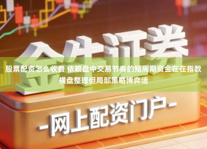 股票配资怎么收费 依赖盘中交易节奏的短周期资金在在指数横盘整理但局部策略博弈活