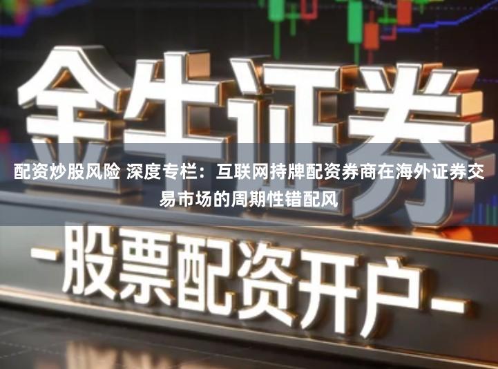 配资炒股风险 深度专栏:互联网持牌配资券商在海外证券交易市场的周期性错配风