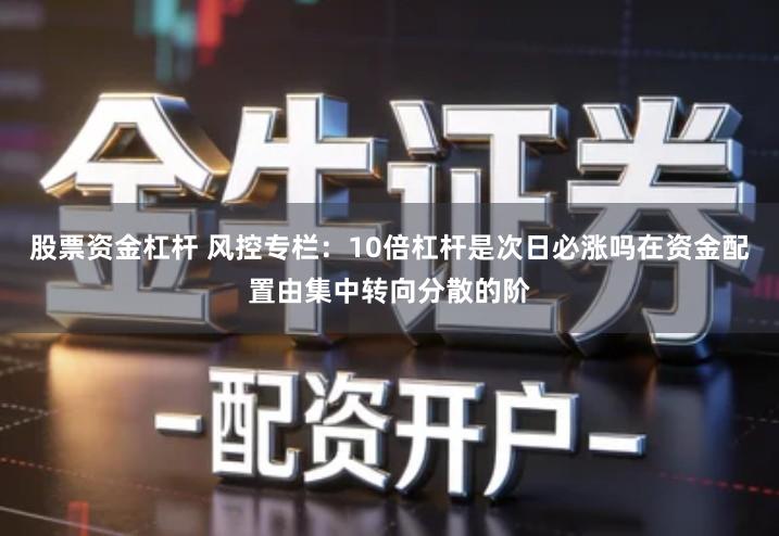 股票资金杠杆 风控专栏:10倍杠杆是次日必涨吗在资金配置由集中转向分散的阶