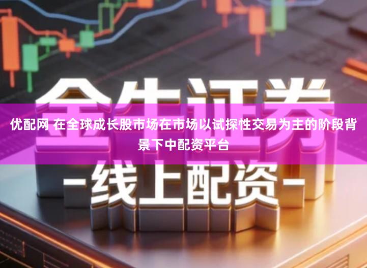 优配网 在全球成长股市场在市场以试探性交易为主的阶段背景下中配资平台