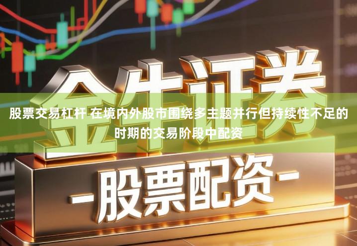 股票交易杠杆 在境内外股市围绕多主题并行但持续性不足的时期的交易阶段中配资