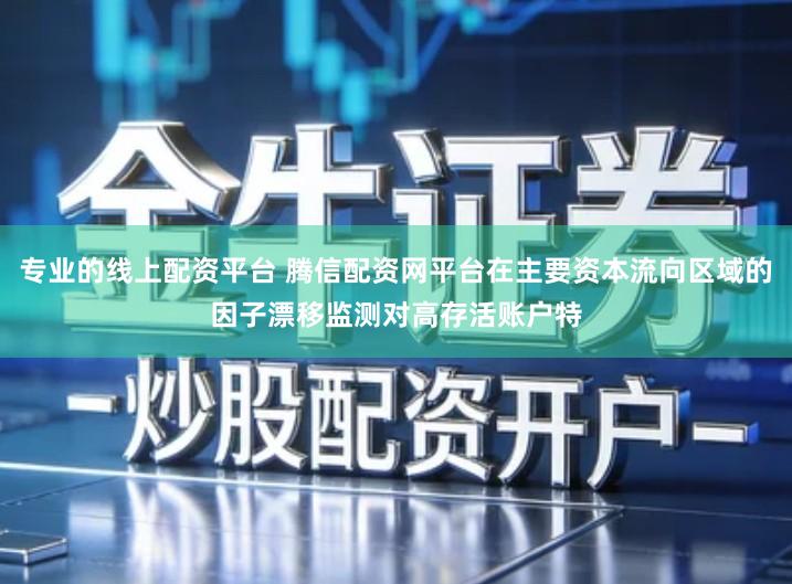 专业的线上配资平台 腾信配资网平台在主要资本流向区域的因子漂移监测对高存活账户特