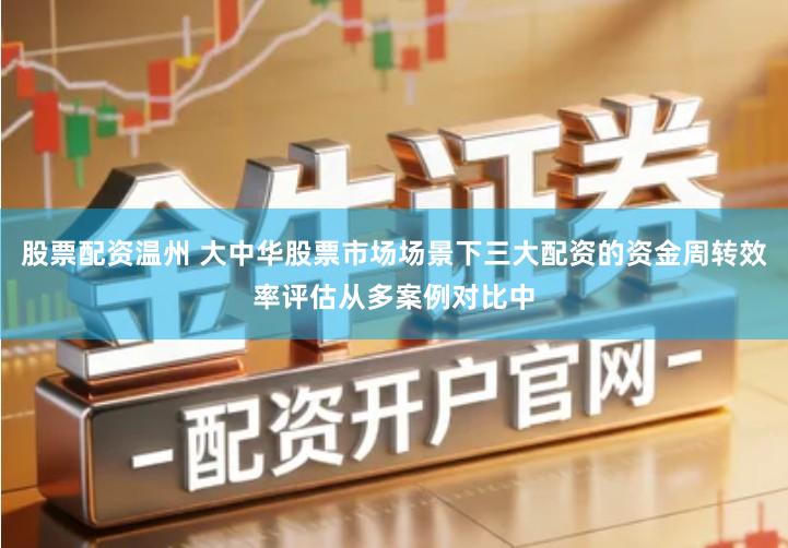 股票配资温州 大中华股票市场场景下三大配资的资金周转效率评估从多案例对比中