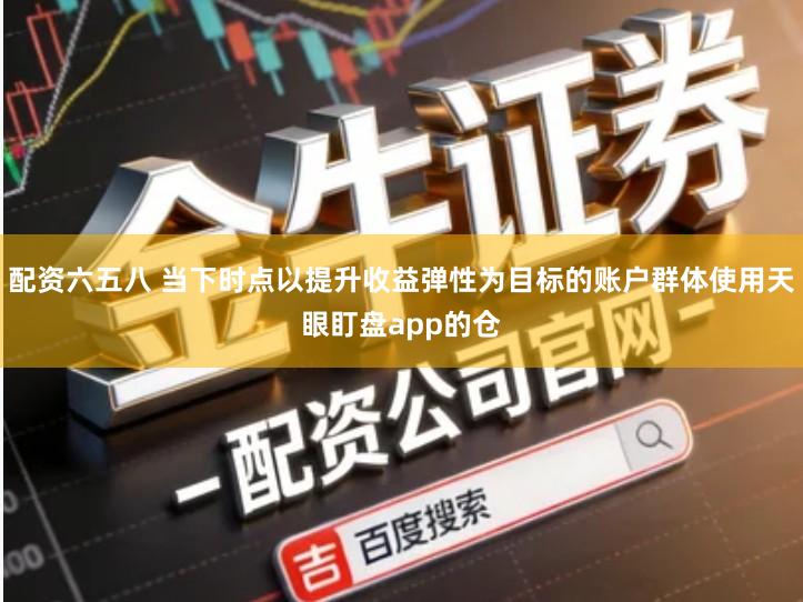 配资六五八 当下时点以提升收益弹性为目标的账户群体使用天眼盯盘app的仓