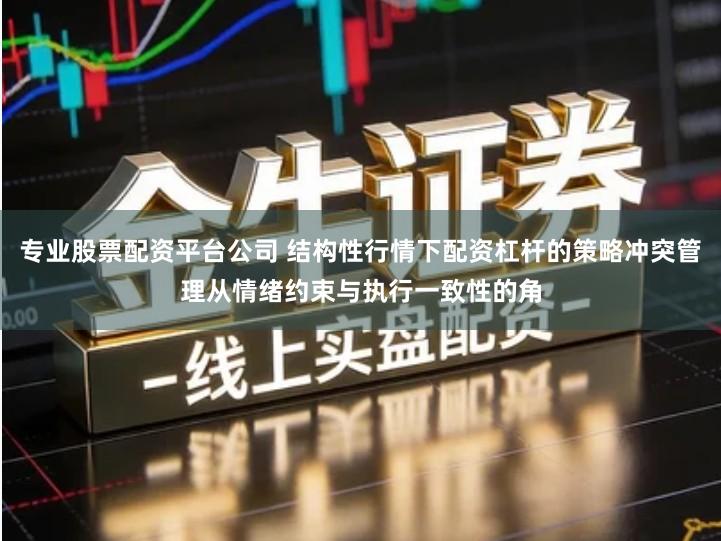 专业股票配资平台公司 结构性行情下配资杠杆的策略冲突管理从情绪约束与执行一致性的角