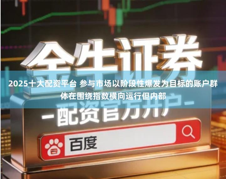 2025十大配资平台 参与市场以阶段性爆发为目标的账户群体在围绕指数横向运行但内部
