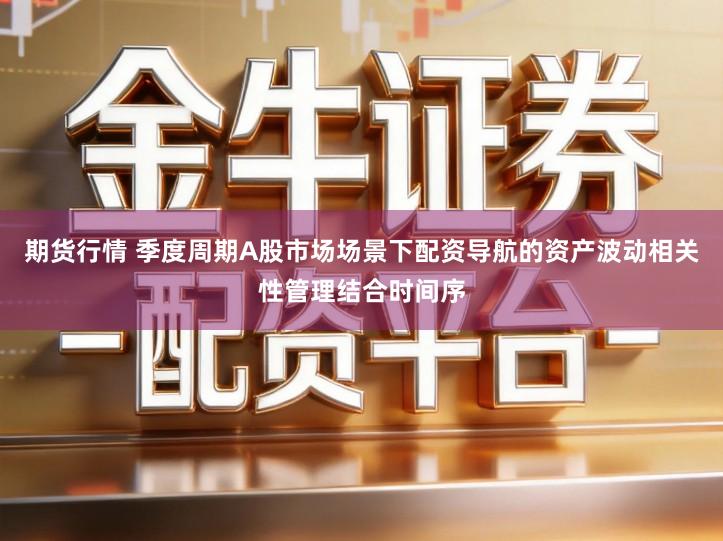 期货行情 季度周期A股市场场景下配资导航的资产波动相关性管理结合时间序
