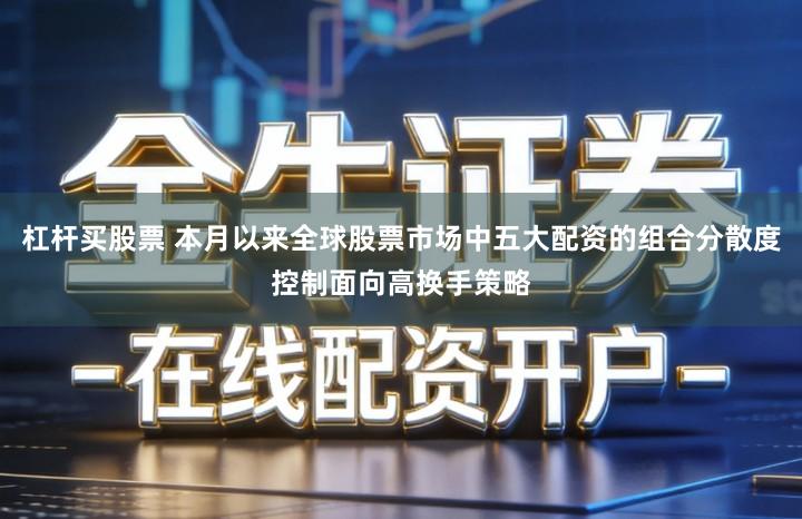 杠杆买股票 本月以来全球股票市场中五大配资的组合分散度控制面向高换手策略