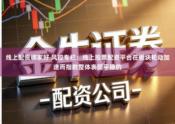 线上配资哪家好 风控专栏：线上股票配资平台在板块轮动加速而指数整体表现平稳的