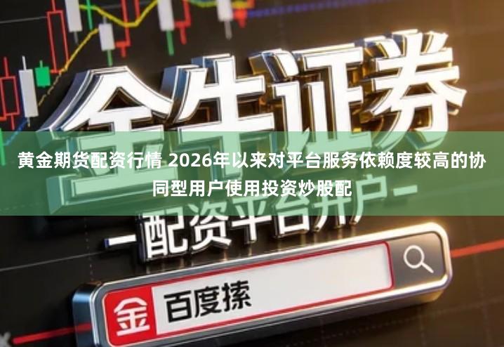 黄金期货配资行情 2026年以来对平台服务依赖度较高的协同型用户使用投资炒股配