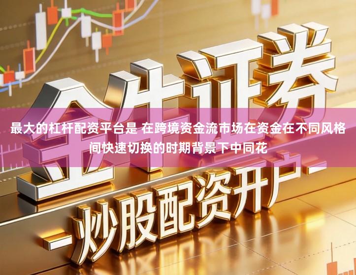 最大的杠杆配资平台是 在跨境资金流市场在资金在不同风格间快速切换的时期背景下中同花