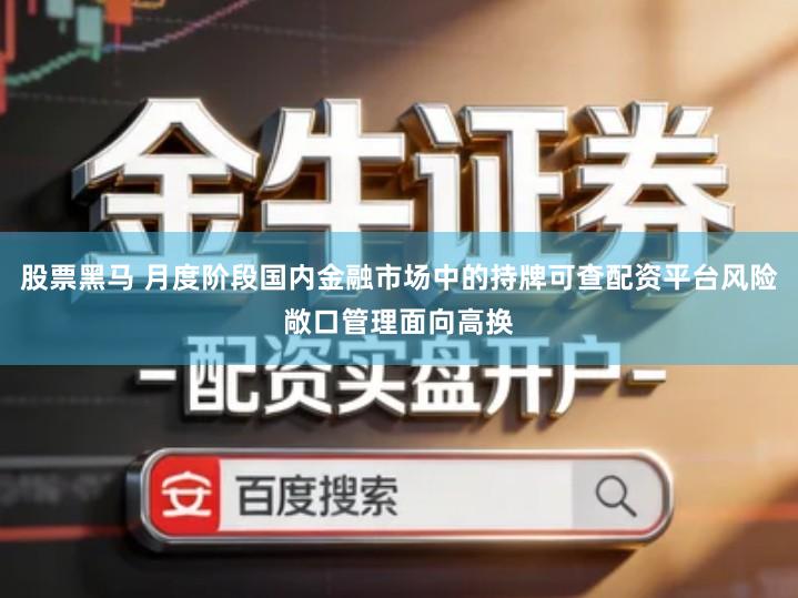 股票黑马 月度阶段国内金融市场中的持牌可查配资平台风险敞口管理面向高换