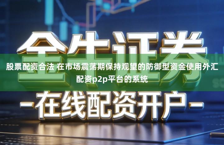 股票配资合法 在市场震荡期保持观望的防御型资金使用外汇配资p2p平台的系统