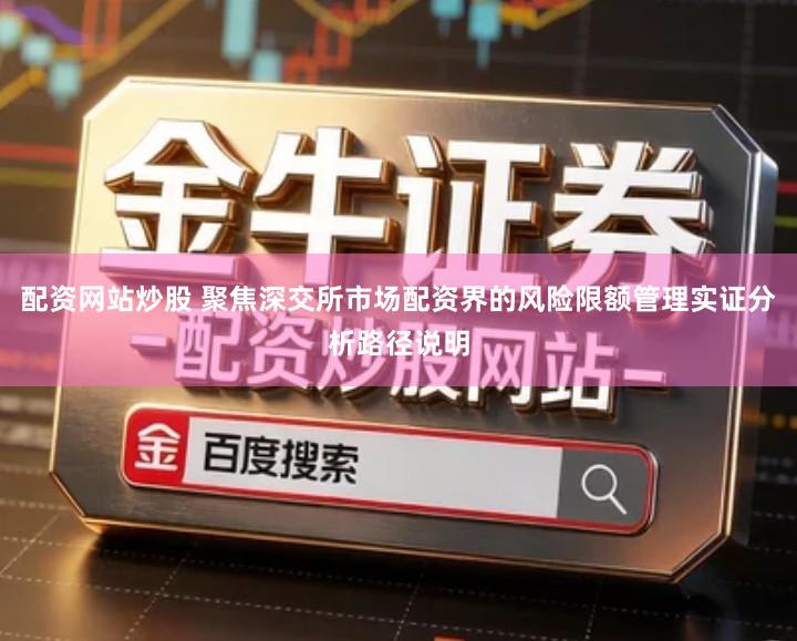 配资网站炒股 聚焦深交所市场配资界的风险限额管理实证分析路径说明