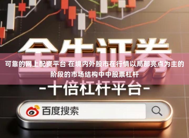 可靠的网上配资平台 在境内外股市在行情以局部亮点为主的阶段的市场结构中中股票杠杆