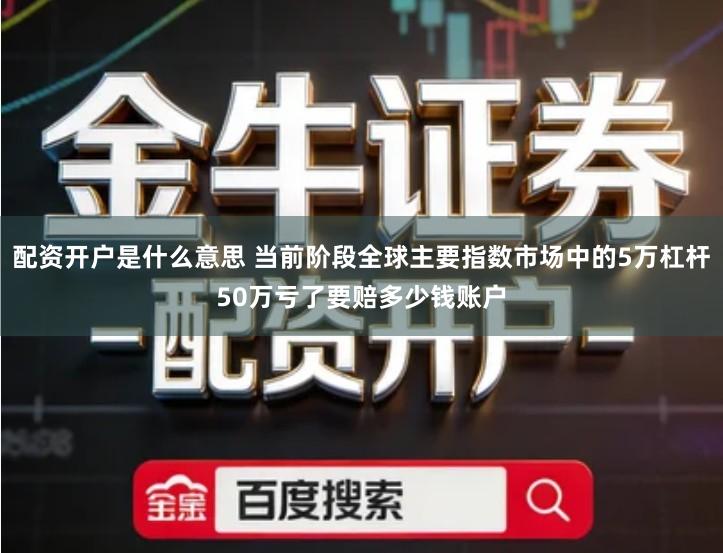 配资开户是什么意思 当前阶段全球主要指数市场中的5万杠杆50万亏了要赔多少钱账户