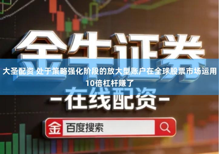 大圣配资 处于策略强化阶段的放大型账户在全球股票市场运用10倍杠杆赚了