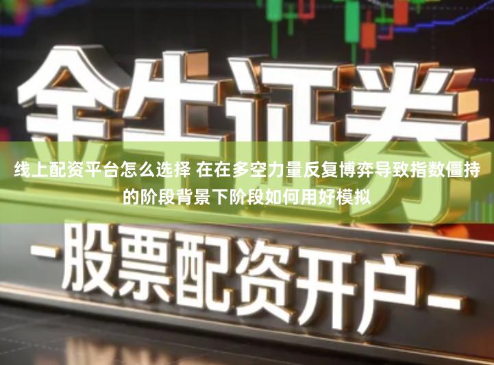 线上配资平台怎么选择 在在多空力量反复博弈导致指数僵持的阶段背景下阶段如何用好模拟