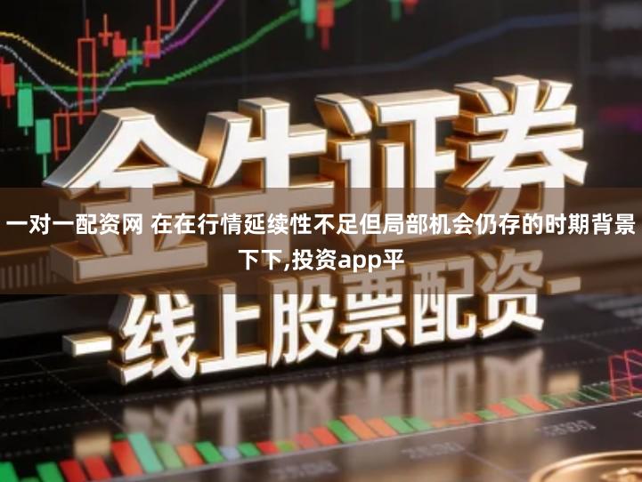 一对一配资网 在在行情延续性不足但局部机会仍存的时期背景下下,投资app平