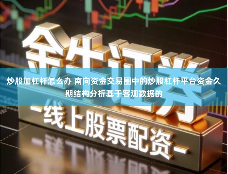 炒股加杠杆怎么办 南向资金交易圈中的炒股杠杆平台资金久期结构分析基于客观数据的