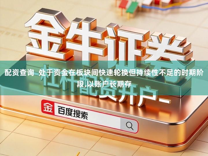 配资查询  处于资金在板块间快速轮换但持续性不足的时期阶段,以账户长期存