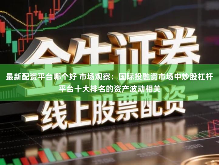 最新配资平台哪个好 市场观察：国际投融资市场中炒股杠杆平台十大排名的资产波动相关