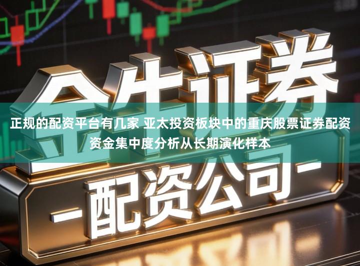 正规的配资平台有几家 亚太投资板块中的重庆股票证券配资资金集中度分析从长期演化样本