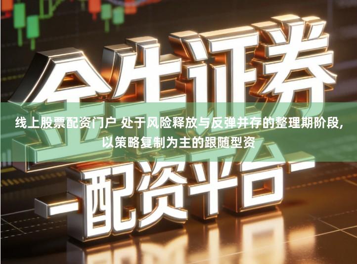 线上股票配资门户 处于风险释放与反弹并存的整理期阶段,以策略复制为主的跟随型资
