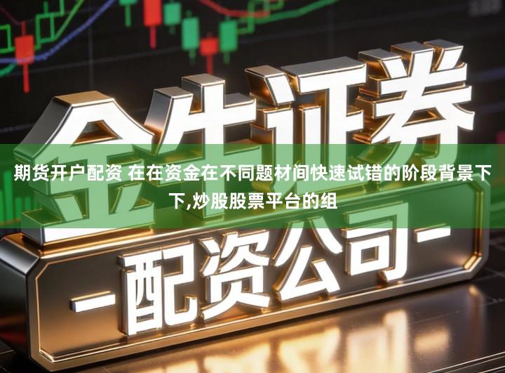 期货开户配资 在在资金在不同题材间快速试错的阶段背景下下,炒股股票平台的组