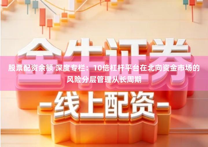 股票配资余额 深度专栏：10倍杠杆平台在北向资金市场的风险分层管理从长周期