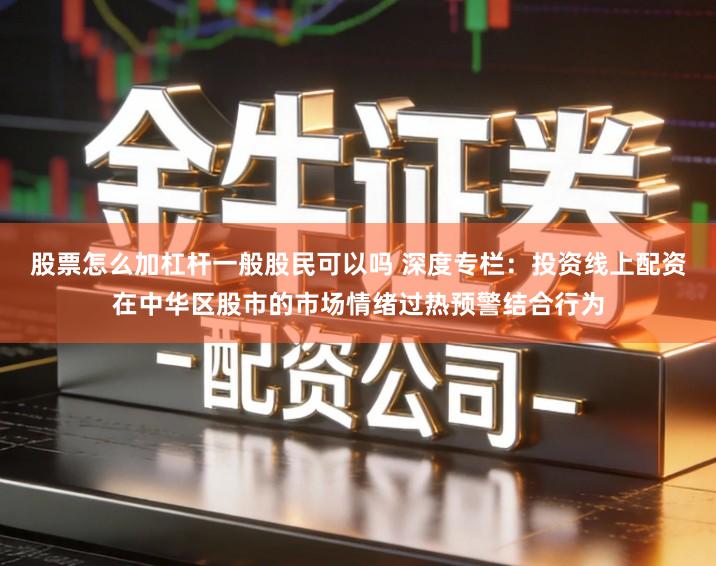 股票怎么加杠杆一般股民可以吗 深度专栏：投资线上配资在中华区股市的市场情绪过热预警结合行为