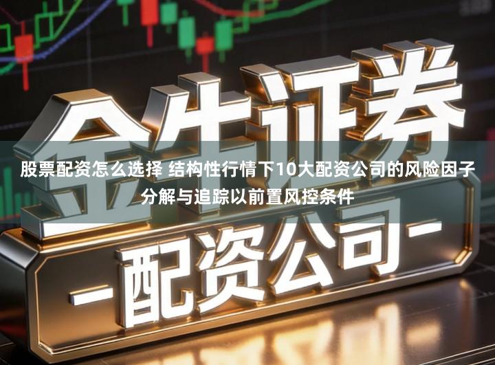 股票配资怎么选择 结构性行情下10大配资公司的风险因子分解与追踪以前置风控条件