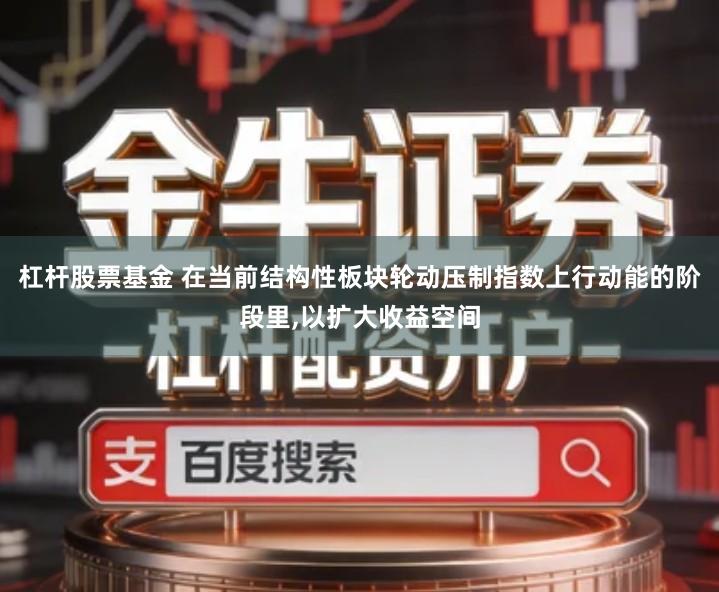 杠杆股票基金 在当前结构性板块轮动压制指数上行动能的阶段里,以扩大收益空间