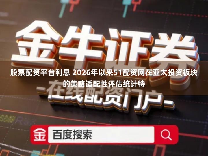 股票配资平台利息 2026年以来51配资网在亚太投资板块的策略适配性评估统计特