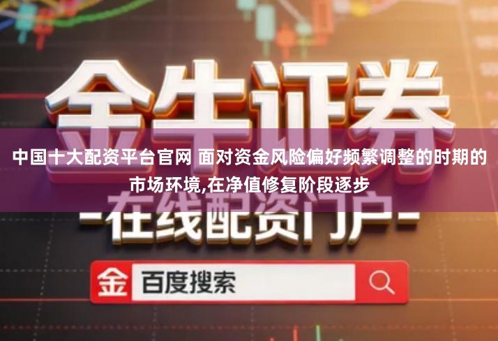 中国十大配资平台官网 面对资金风险偏好频繁调整的时期的市场环境,在净值修复阶段逐步