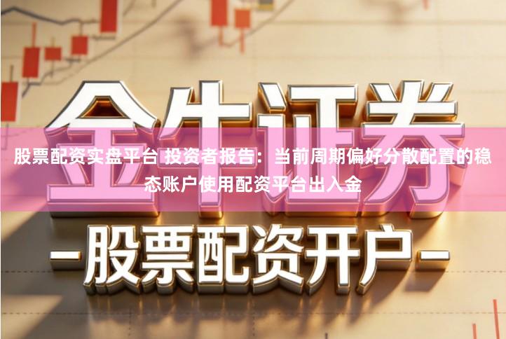 股票配资实盘平台 投资者报告:当前周期偏好分散配置的稳态账户使用配资平台出入金