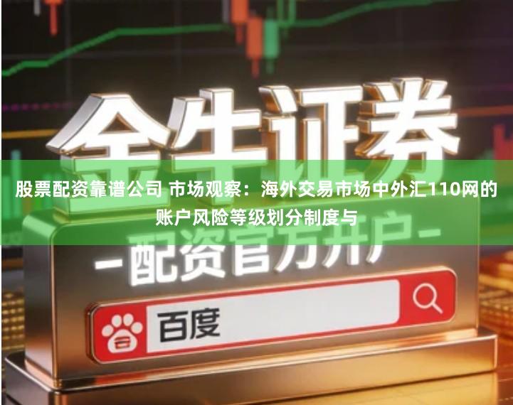 股票配资靠谱公司 市场观察:海外交易市场中外汇110网的账户风险等级划分制度与
