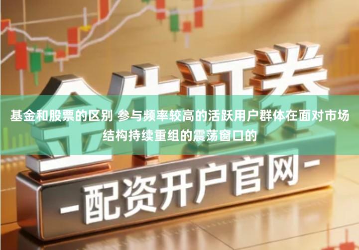 基金和股票的区别 参与频率较高的活跃用户群体在面对市场结构持续重组的震荡窗口的