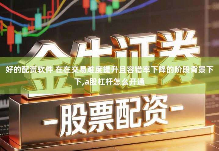 好的配资软件 在在交易难度提升且容错率下降的阶段背景下下,a股杠杆怎么开通