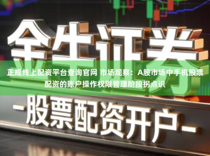 正规线上配资平台查询官网 市场观察:A股市场中手机股票配资的账户操作权限管理阶段拐点识