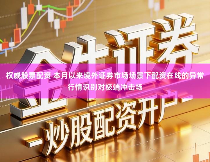 权威股票配资 本月以来境外证券市场场景下配资在线的异常行情识别对极端冲击场