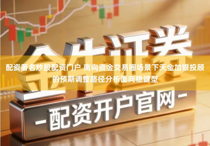 配资著名炒股配资门户 南向资金交易圈场景下天金加银投顾的预期调整路径分析面向稳健型