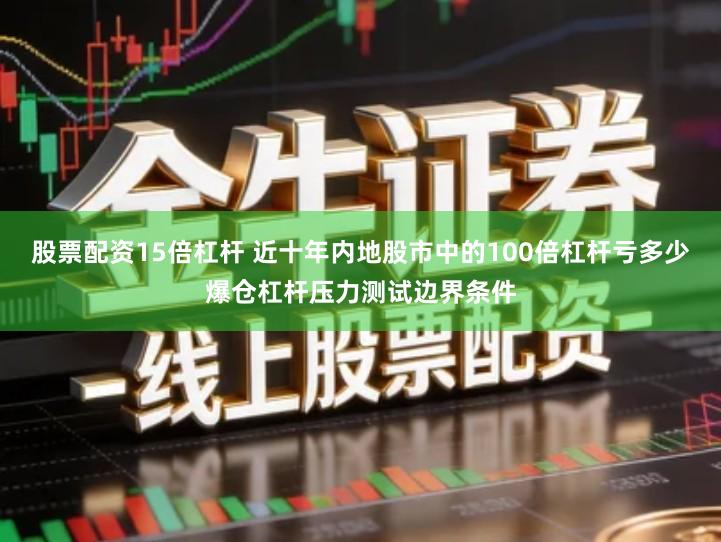 股票配资15倍杠杆 近十年内地股市中的100倍杠杆亏多少爆仓杠杆压力测试边界条件