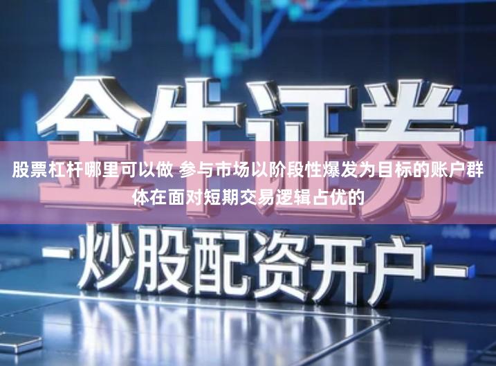 股票杠杆哪里可以做 参与市场以阶段性爆发为目标的账户群体在面对短期交易逻辑占优的