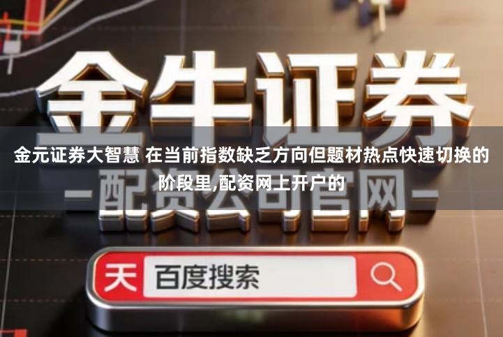 金元证券大智慧 在当前指数缺乏方向但题材热点快速切换的阶段里,配资网上开户的