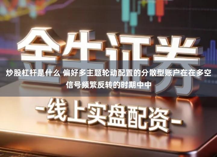 炒股杠杆是什么 偏好多主题轮动配置的分散型账户在在多空信号频繁反转的时期中中