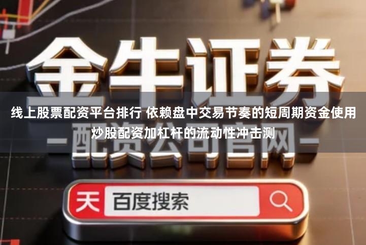 线上股票配资平台排行 依赖盘中交易节奏的短周期资金使用炒股配资加杠杆的流动性冲击测
