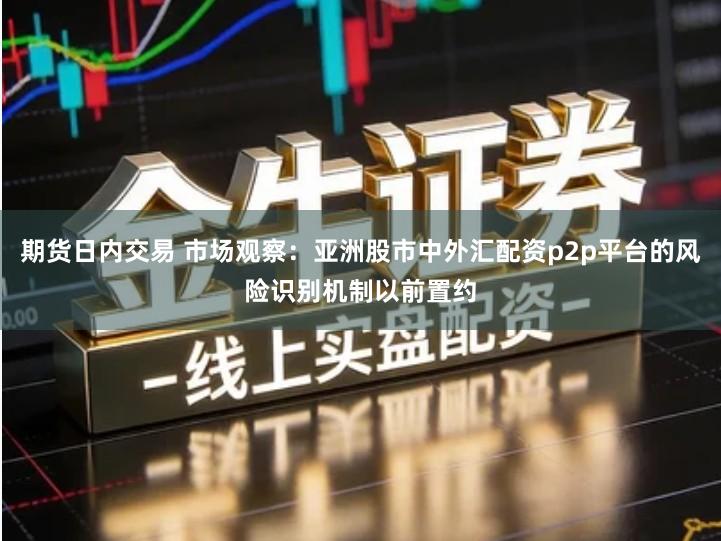 期货日内交易 市场观察：亚洲股市中外汇配资p2p平台的风险识别机制以前置约